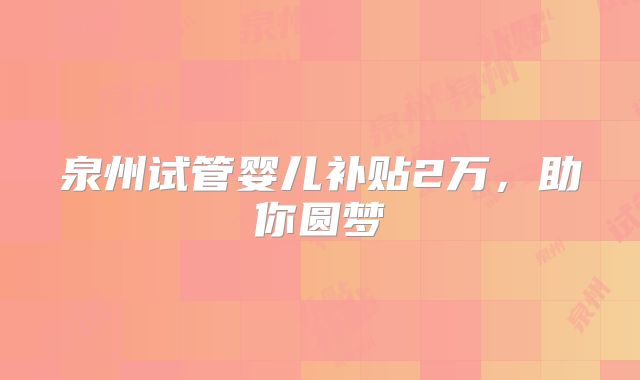 泉州试管婴儿补贴2万,助你圆梦