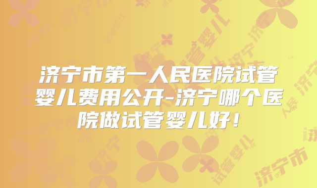 济宁市第一人民医院试管婴儿费用公开-济宁哪个医院做试管婴儿好！