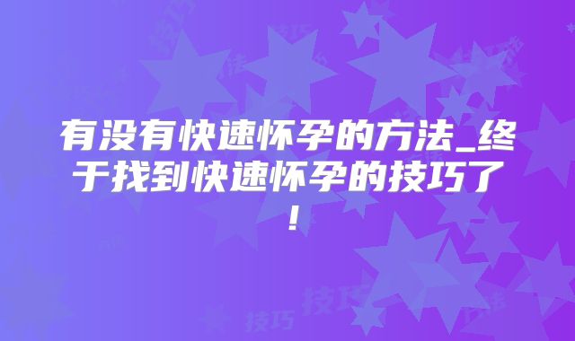有没有快速怀孕的方法_终于找到快速怀孕的技巧了！
