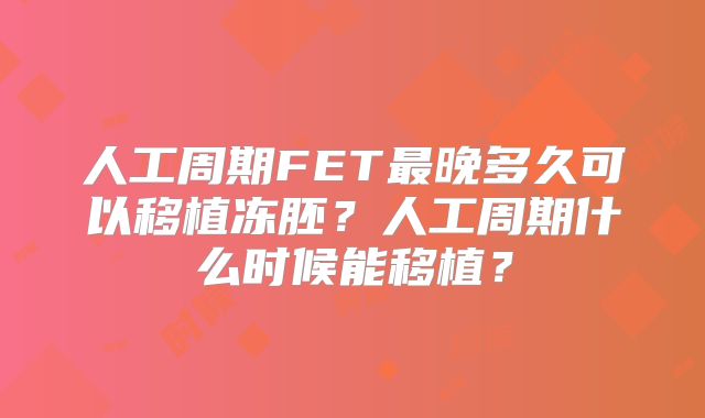 人工周期FET最晚多久可以移植冻胚？人工周期什么时候能移植？