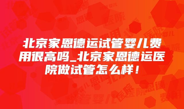 北京家恩德运试管婴儿费用很高吗_北京家恩德运医院做试管怎么样！