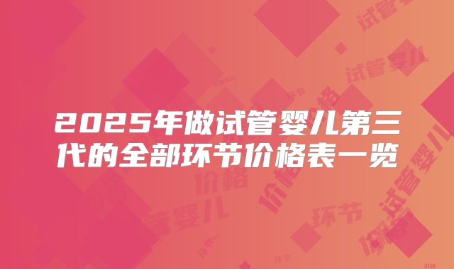 2025年做试管婴儿第三代的全部环节价格表一览
