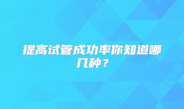 提高试管成功率你知道哪几种？