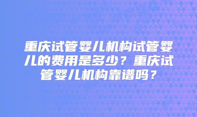 重庆试管婴儿机构试管婴儿的费用是多少?重庆试管婴儿机构靠谱吗?