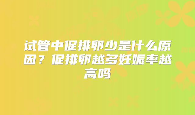 试管中促排卵少是什么原因?促排卵越多妊娠率越高吗