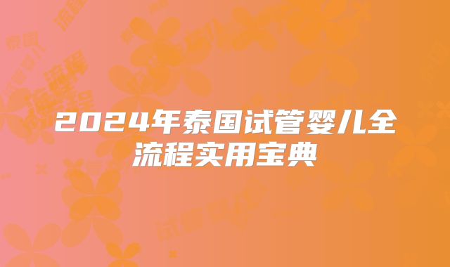2024年泰国试管婴儿全流程实用宝典