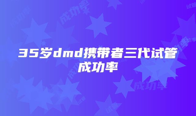 35岁dmd携带者三代试管成功率