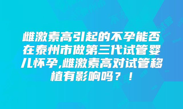 雌激素高引起的不孕能否在泰州市做第三代试管婴儿怀孕,雌激素高对试管移植有影响吗？！