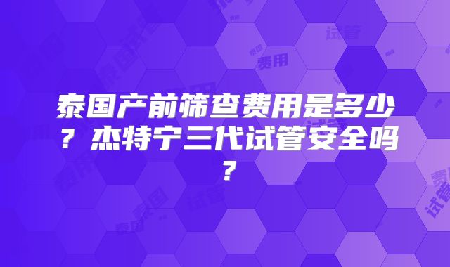 泰国产前筛查费用是多少？杰特宁三代试管安全吗？