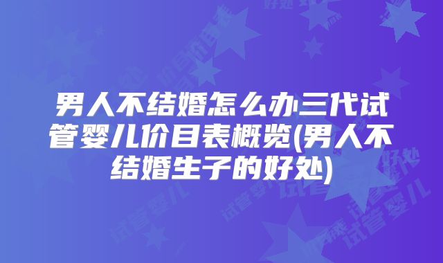 男人不结婚怎么办三代试管婴儿价目表概览(男人不结婚生子的好处)