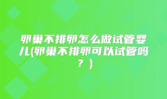 卵巢不排卵怎么做试管婴儿(卵巢不排卵可以试管吗?)