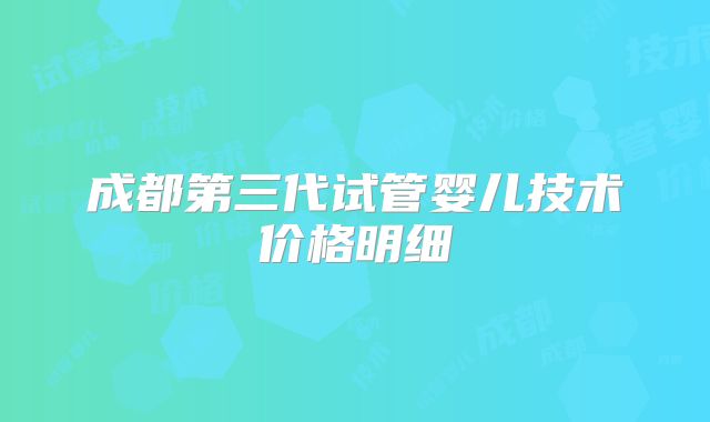 成都第三代试管婴儿技术价格明细