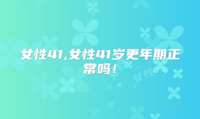 女性41,女性41岁更年期正常吗！
