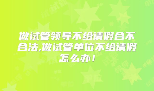 做试管领导不给请假合不合法,做试管单位不给请假怎么办!