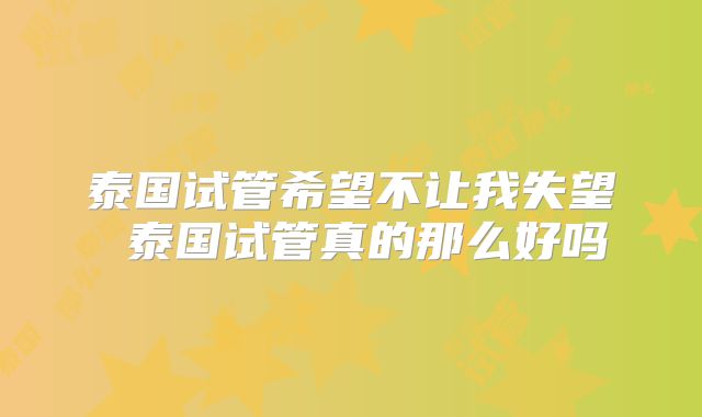 泰国试管希望不让我失望 泰国试管真的那么好吗
