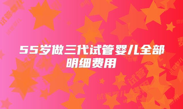 55岁做三代试管婴儿全部明细费用