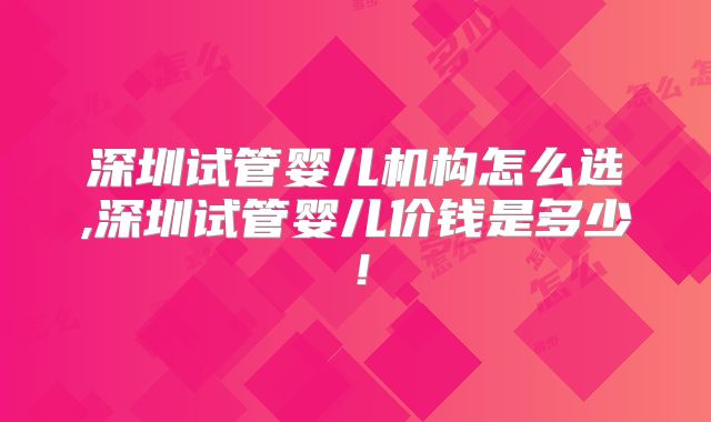 深圳试管婴儿机构怎么选,深圳试管婴儿价钱是多少!