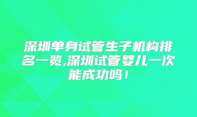 深圳单身试管生子机构排名一览,深圳试管婴儿一次能成功吗！