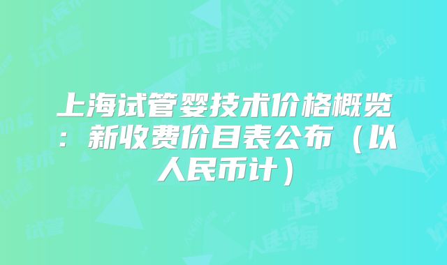 上海试管婴技术价格概览:新收费价目表公布(以人民币计)