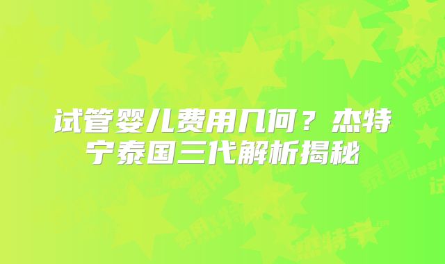 试管婴儿费用几何?杰特宁泰国三代解析揭秘