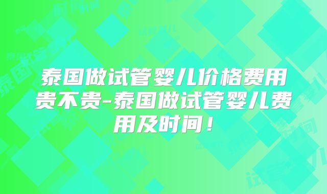 泰国做试管婴儿价格费用贵不贵-泰国做试管婴儿费用及时间!