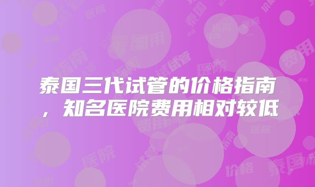 泰国三代试管的价格指南，知名医院费用相对较低