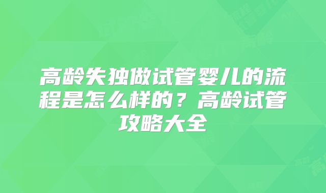 高龄失独做试管婴儿的流程是怎么样的?高龄试管攻略大全