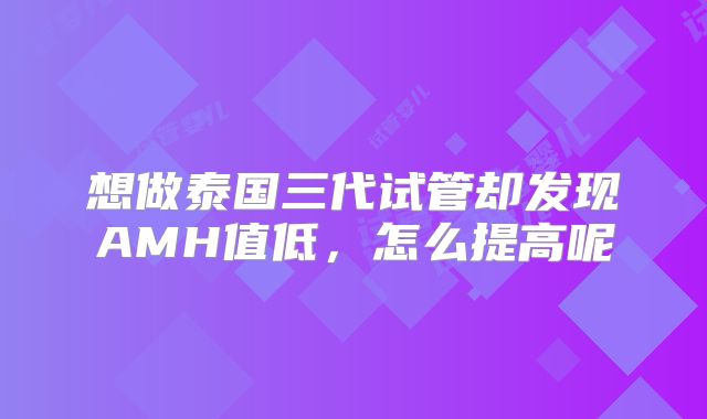 想做泰国三代试管却发现AMH值低，怎么提高呢