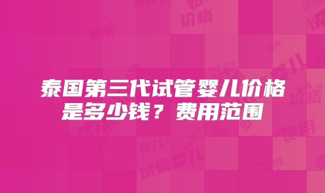 泰国第三代试管婴儿价格是多少钱？费用范围