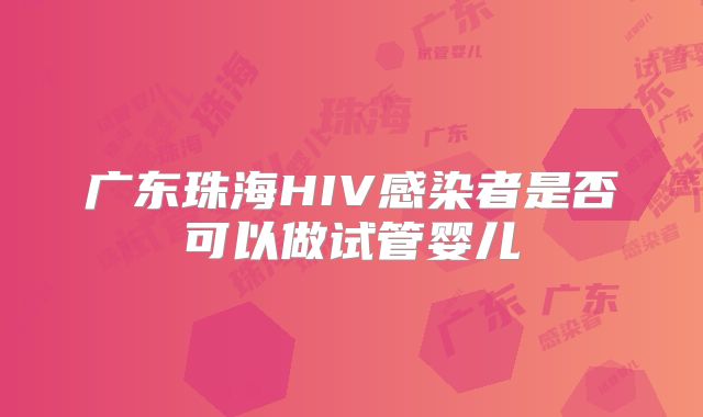 广东珠海HIV感染者是否可以做试管婴儿
