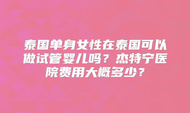 泰国单身女性在泰国可以做试管婴儿吗？杰特宁医院费用大概多少？