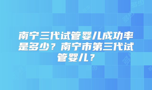 南宁三代试管婴儿成功率是多少?南宁市第三代试管婴儿?