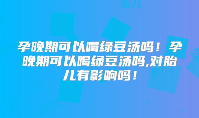 孕晚期可以喝绿豆汤吗!孕晚期可以喝绿豆汤吗,对胎儿有影响吗!