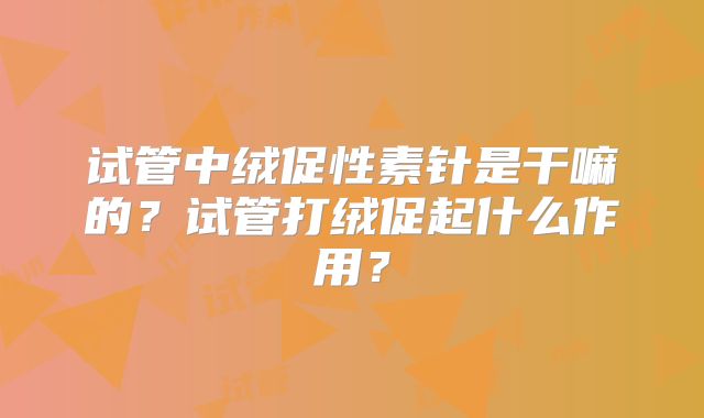 试管中绒促性素针是干嘛的？试管打绒促起什么作用？