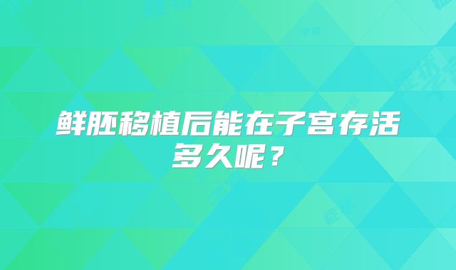 鲜胚移植后能在子宫存活多久呢？