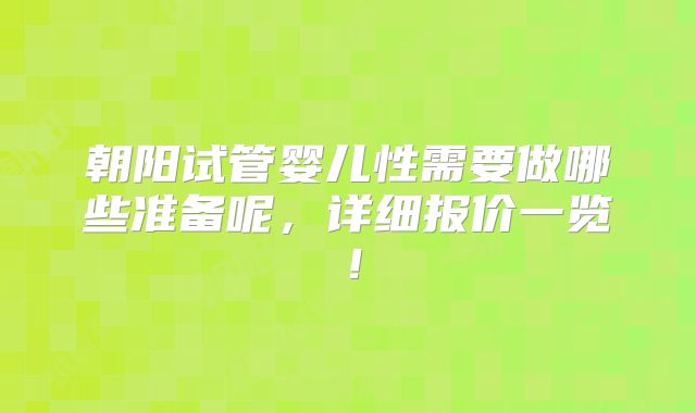 朝阳试管婴儿性需要做哪些准备呢,详细报价一览!