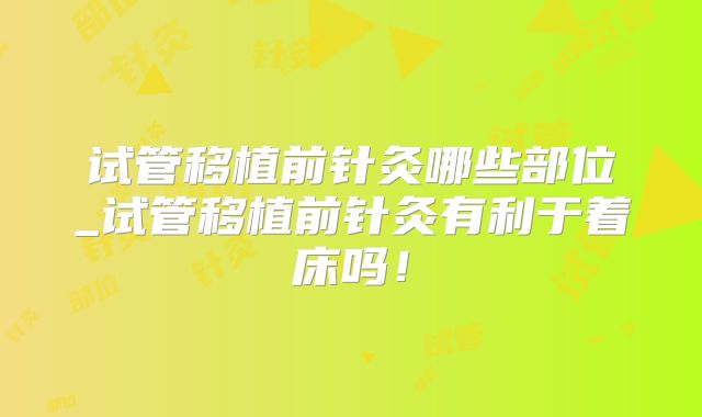 试管移植前针灸哪些部位_试管移植前针灸有利于着床吗！