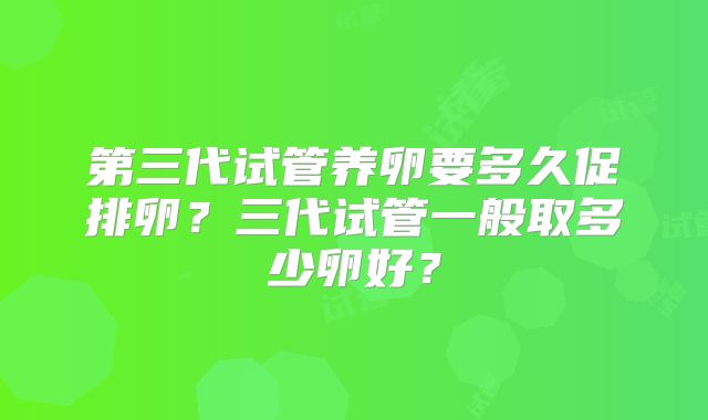 第三代试管养卵要多久促排卵？三代试管一般取多少卵好？