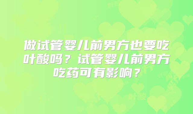 做试管婴儿前男方也要吃叶酸吗?试管婴儿前男方吃药可有影响?
