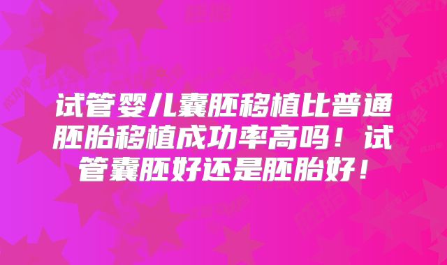 试管婴儿囊胚移植比普通胚胎移植成功率高吗!试管囊胚好还是胚胎好!