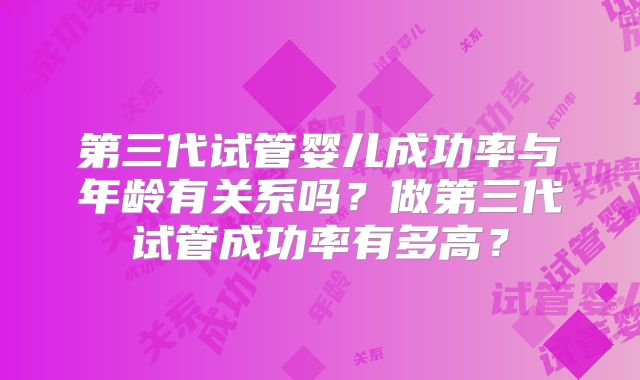 第三代试管婴儿成功率与年龄有关系吗？做第三代试管成功率有多高？