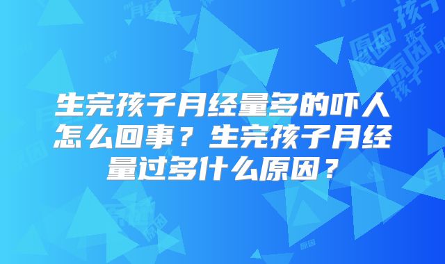 生完孩子月经量多的吓人怎么回事？生完孩子月经量过多什么原因？