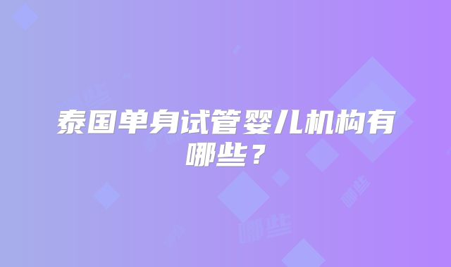 泰国单身试管婴儿机构有哪些?
