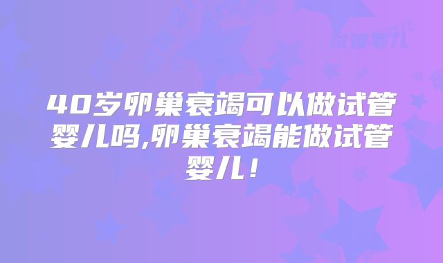 40岁卵巢衰竭可以做试管婴儿吗,卵巢衰竭能做试管婴儿!