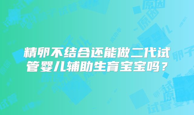 精卵不结合还能做二代试管婴儿辅助生育宝宝吗?