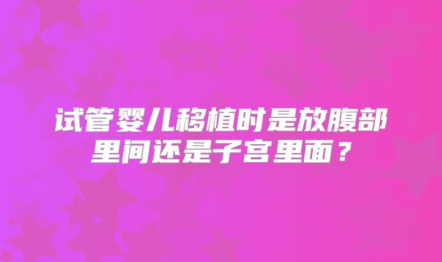 试管婴儿移植时是放腹部里间还是子宫里面？