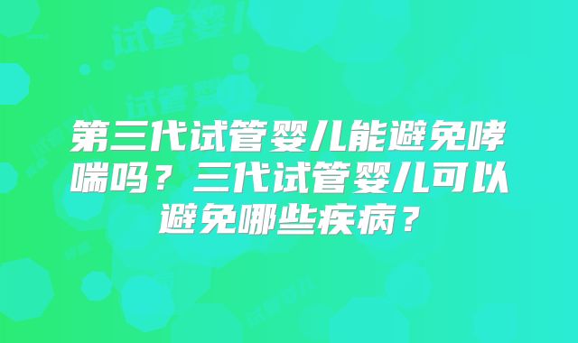 第三代试管婴儿能避免哮喘吗?三代试管婴儿可以避免哪些疾病?