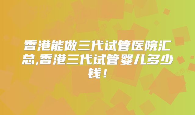 香港能做三代试管医院汇总,香港三代试管婴儿多少钱!
