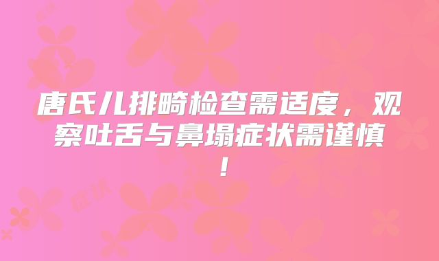 唐氏儿排畸检查需适度,观察吐舌与鼻塌症状需谨慎!