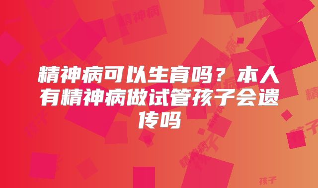 精神病可以生育吗？本人有精神病做试管孩子会遗传吗